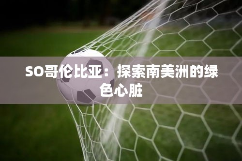 SO哥伦比亚:探索南美洲的绿色心脏