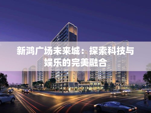 新鸿广场未来城:探索科技与娱乐的完美融合