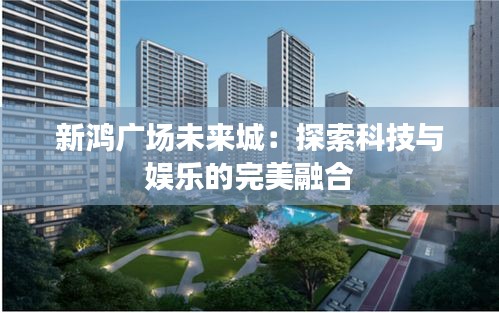 新鸿广场未来城:探索科技与娱乐的完美融合
