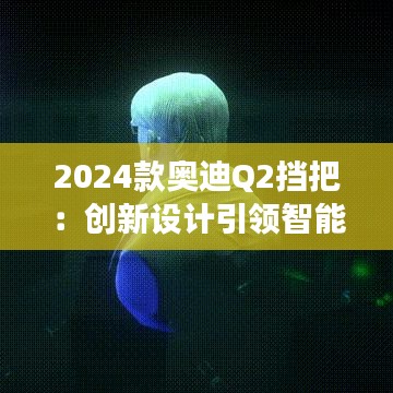 2024款奥迪Q2挡把:创新设计引领智能驾驶潮流
