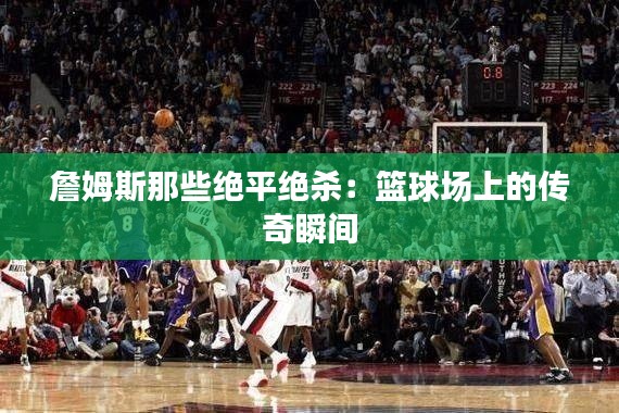 詹姆斯那些绝平绝杀:篮球场上的传奇瞬间