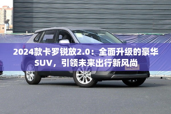 2024款卡罗锐放2.0:全面升级的豪华SUV,引领未来出行新风尚