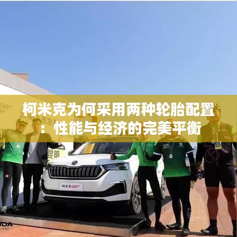 柯米克为何采用两种轮胎配置:性能与经济的完美平衡