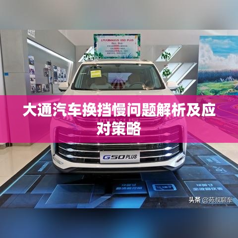 大通汽车换挡慢问题解析及应对策略