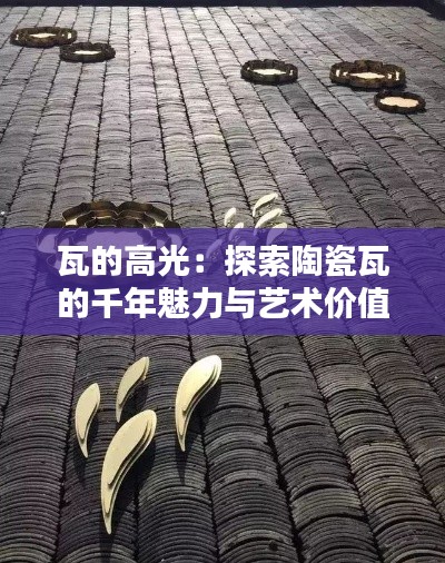 瓦的高光:探索陶瓷瓦的千年魅力与艺术价值