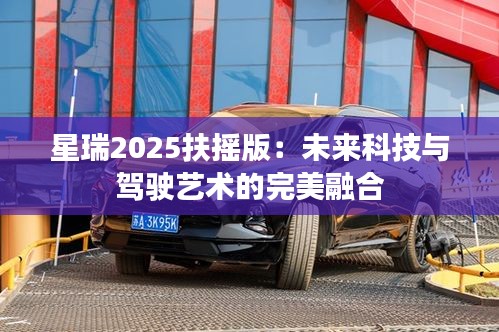 星瑞2025扶摇版:未来科技与驾驶艺术的完美融合