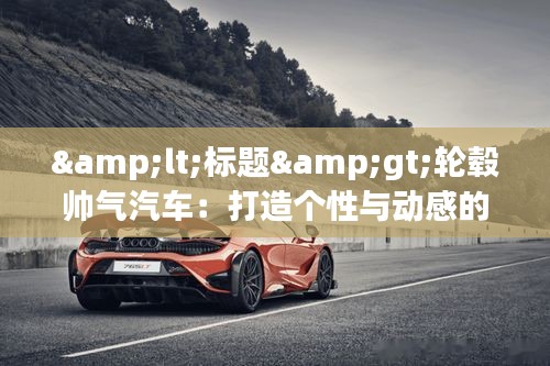 <标题>轮毂帅气汽车：打造个性与动感的完美结合</标题>