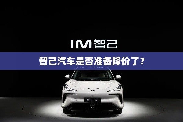 智己汽车是否准备降价了?