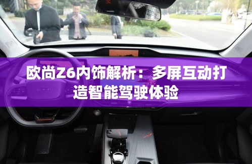 欧尚Z6内饰解析:多屏互动打造智能驾驶体验