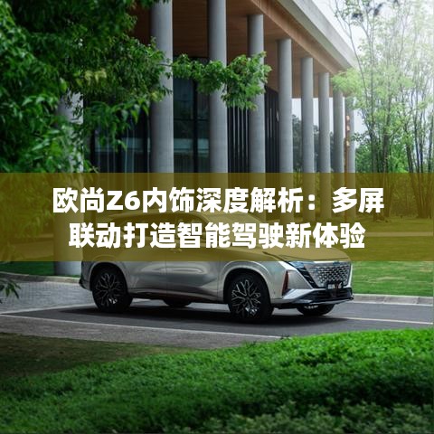欧尚Z6内饰深度解析:多屏联动打造智能驾驶新体验