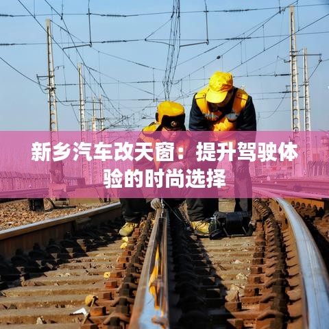 新乡汽车改天窗:提升驾驶体验的时尚选择