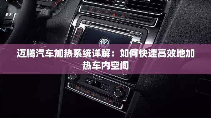 迈腾汽车加热系统详解:如何快速高效地加热车内空间