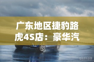 广东地区捷豹路虎4S店:豪华汽车服务的典范