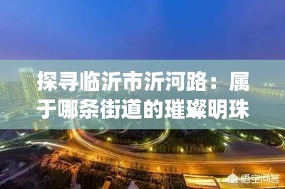 探寻临沂市沂河路:属于哪条街道的璀璨明珠
