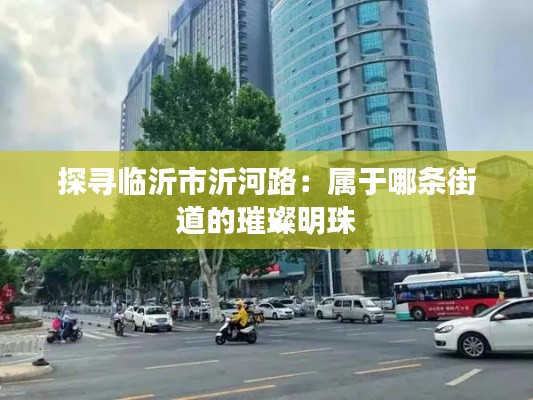 探寻临沂市沂河路:属于哪条街道的璀璨明珠