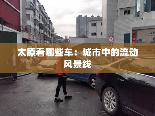 太原看哪些车:城市中的流动风景线