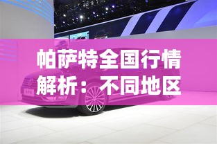 帕萨特全国行情解析:不同地区价格差异及影响因素