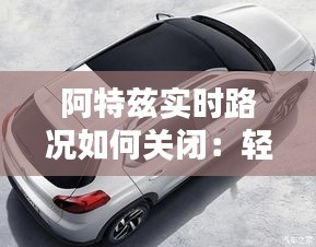 阿特兹实时路况如何关闭:轻松操作指南