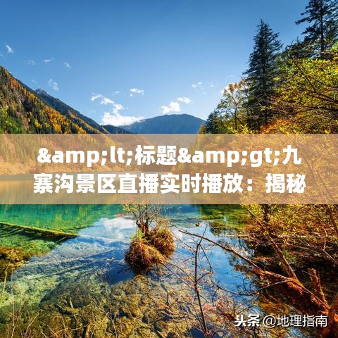 <标题>九寨沟景区直播实时播放：揭秘大自然的奇幻画卷</标题>