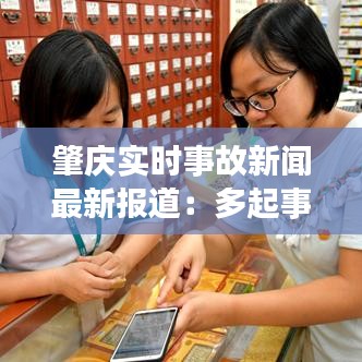 肇庆实时事故新闻最新报道：多起事故引发关注，安全意识再敲警钟