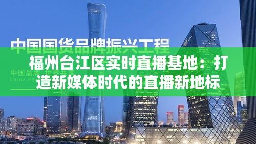 福州台江区实时直播基地:打造新媒体时代的直播新地标