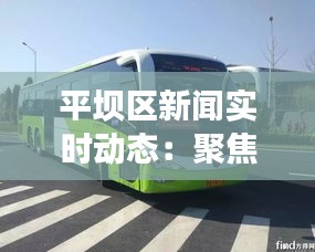 平坝区新闻实时动态：聚焦发展脉搏，共筑美好家园
