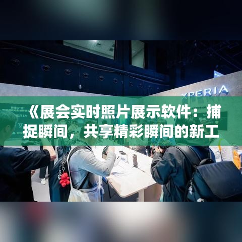 《展会实时照片展示软件：捕捉瞬间，共享精彩瞬间的新工具》