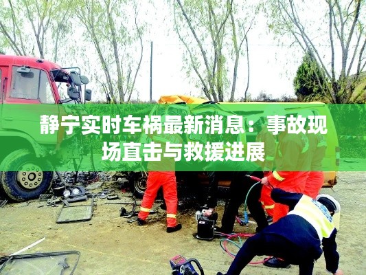 静宁实时车祸最新消息：事故现场直击与救援进展