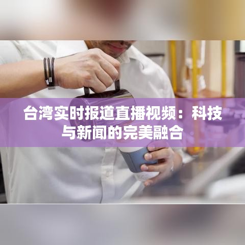 台湾实时报道直播视频：科技与新闻的完美融合