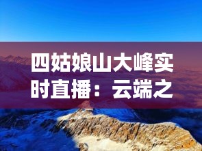 四姑娘山大峰实时直播：云端之上的视觉盛宴