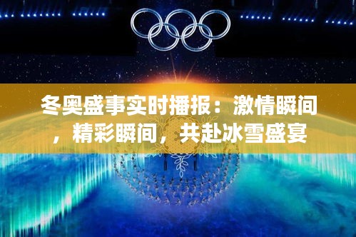 冬奥盛事实时播报：激情瞬间，精彩瞬间，共赴冰雪盛宴