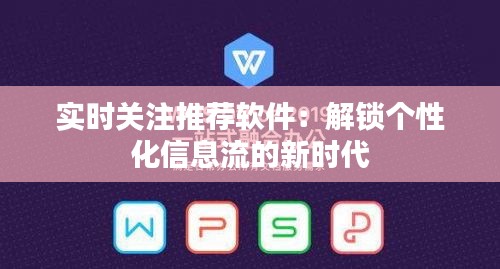 实时关注推荐软件：解锁个性化信息流的新时代