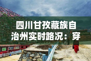 四川甘孜藏族自治州实时路况:穿越秘境的行车指南