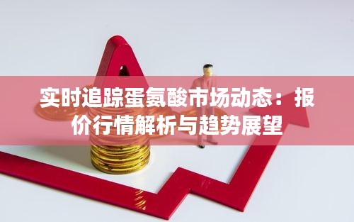 实时追踪蛋氨酸市场动态:报价行情解析与趋势展望
