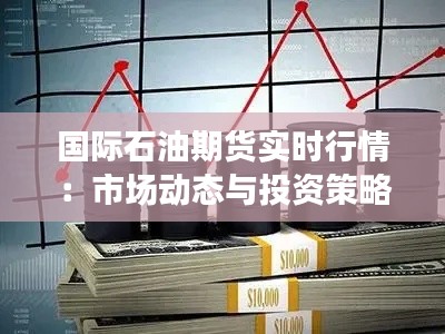 国际石油期货实时行情：市场动态与投资策略解析