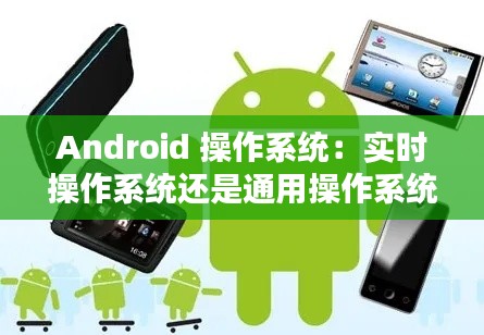 Android 操作系统:实时操作系统还是通用操作系统?