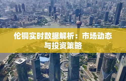 伦铜实时数据解析:市场动态与投资策略