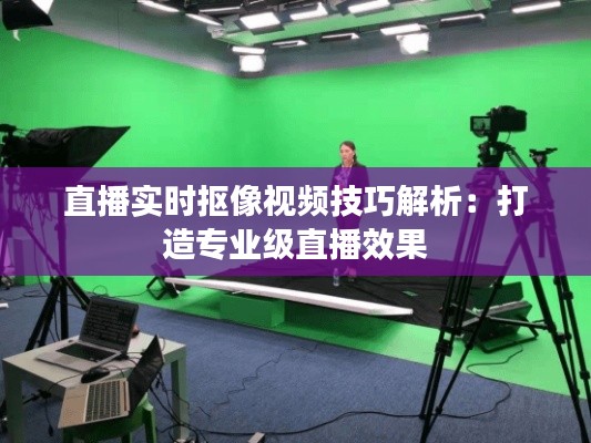直播实时抠像视频技巧解析：打造专业级直播效果