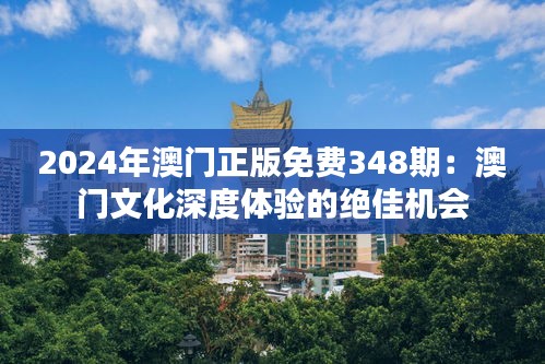 2024年澳门正版免费348期:澳门文化深度体验的绝佳机会