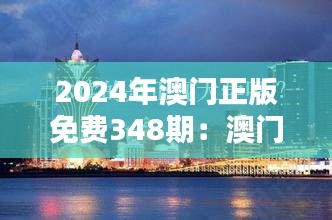 2024年澳门正版免费348期:澳门文化深度体验的绝佳机会