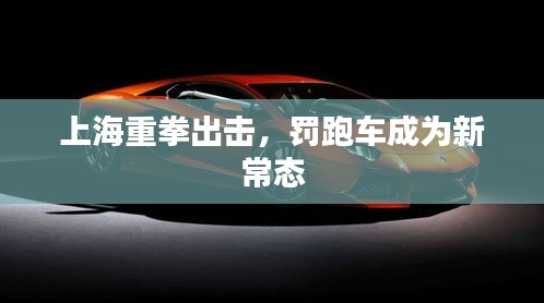 上海重拳出击,罚跑车成为新常态