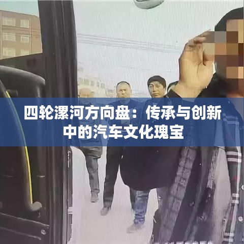 四轮漯河方向盘:传承与创新中的汽车文化瑰宝
