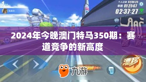 2024年今晚澳门特马350期:赛道竞争的新高度