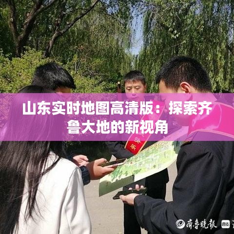 山东实时地图高清版:探索齐鲁大地的新视角