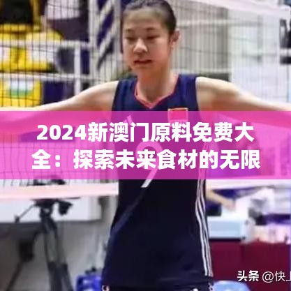 2024新澳门原料免费大全：探索未来食材的无限可能