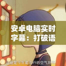 安卓电脑实时字幕:打破语言障碍,畅享多语种内容
