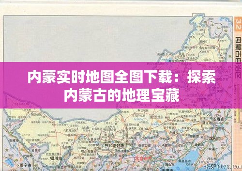 内蒙实时地图全图下载：探索内蒙古的地理宝藏