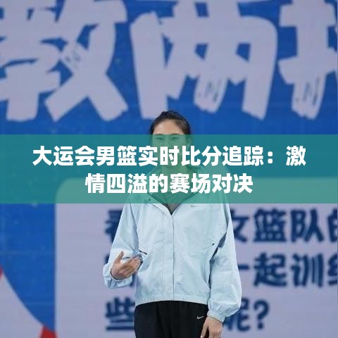大运会男篮实时比分追踪：激情四溢的赛场对决