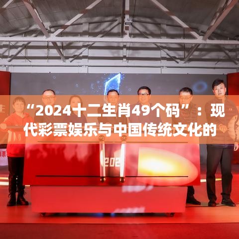 “2024十二生肖49个码”：现代彩票娱乐与中国传统文化的巧妙融合