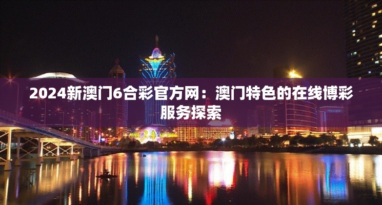 2024新澳门6合彩官方网:澳门特色的在线博彩服务探索